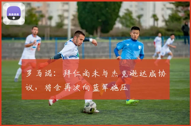 罗马诺：拜仁尚未与杰克逊达成协议，将会再次向蓝军施压