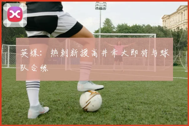 英媒：热刺新援高井幸大即将与球队合练
